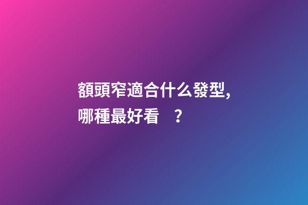 額頭窄適合什么發型,哪種最好看？